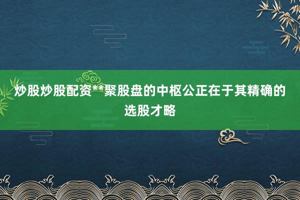 炒股炒股配资**聚股盘的中枢公正在于其精确的选股才略