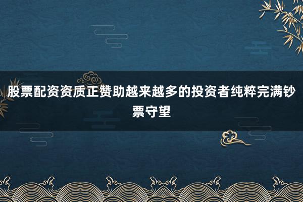 股票配资资质正赞助越来越多的投资者纯粹完满钞票守望