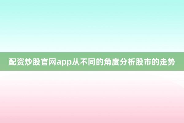 配资炒股官网app从不同的角度分析股市的走势