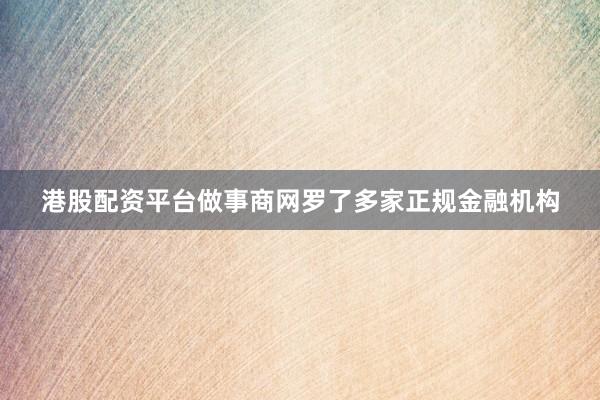 港股配资平台做事商网罗了多家正规金融机构