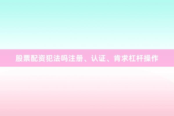股票配资犯法吗注册、认证、肯求杠杆操作