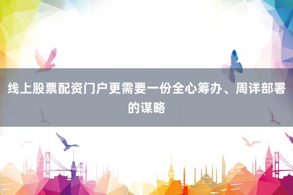 线上股票配资门户更需要一份全心筹办、周详部署的谋略