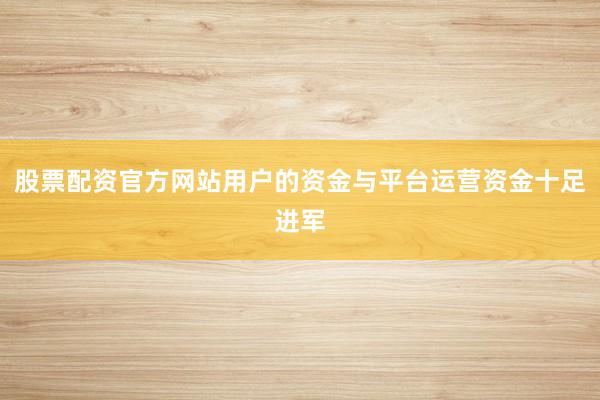 股票配资官方网站用户的资金与平台运营资金十足进军