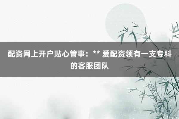 配资网上开户贴心管事：** 爱配资领有一支专科的客服团队