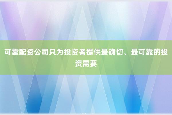 可靠配资公司只为投资者提供最确切、最可靠的投资需要