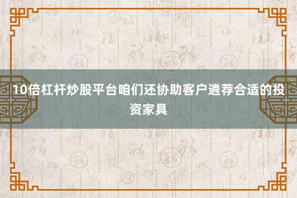 10倍杠杆炒股平台咱们还协助客户遴荐合适的投资家具