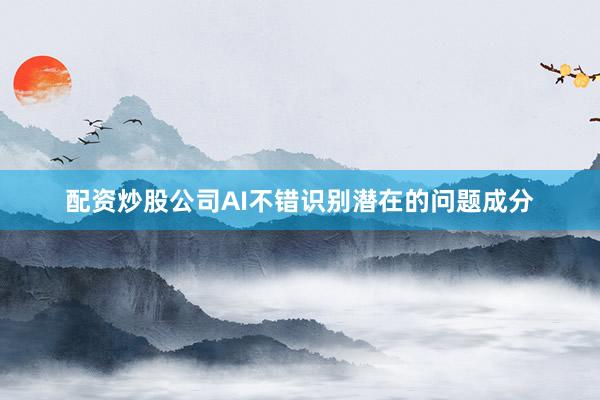 配资炒股公司AI不错识别潜在的问题成分