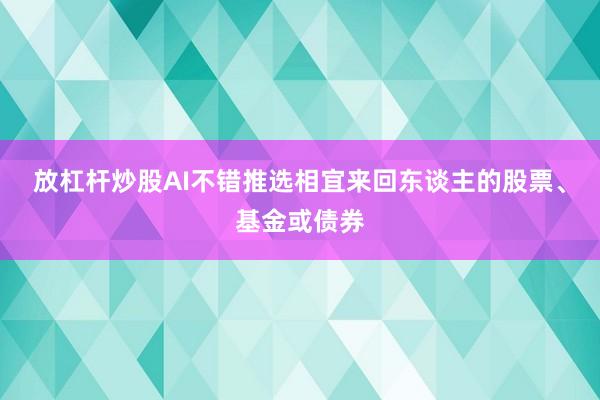 放杠杆炒股AI不错推选相宜来回东谈主的股票、基金或债券