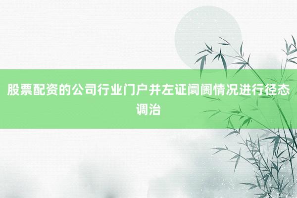 股票配资的公司行业门户并左证阛阓情况进行径态调治