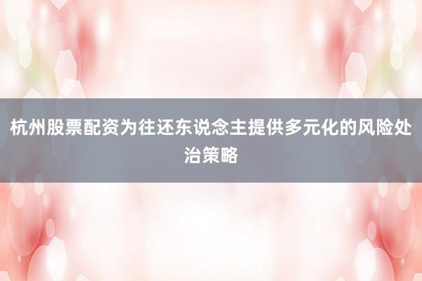 杭州股票配资为往还东说念主提供多元化的风险处治策略