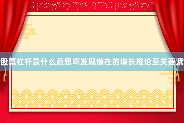 股票杠杆是什么意思啊发现潜在的增长推论至关要紧