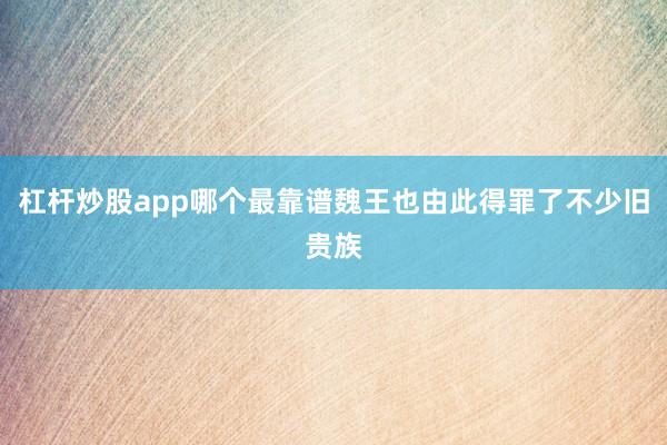 杠杆炒股app哪个最靠谱魏王也由此得罪了不少旧贵族