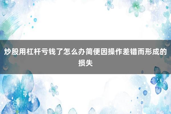 炒股用杠杆亏钱了怎么办简便因操作差错而形成的损失