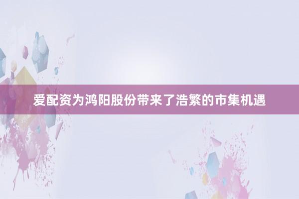 爱配资为鸿阳股份带来了浩繁的市集机遇