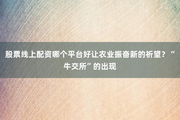 股票线上配资哪个平台好让农业振奋新的祈望？“牛交所”的出现