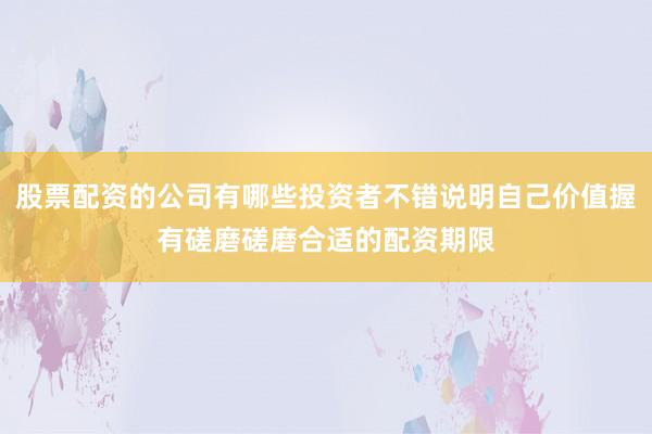 股票配资的公司有哪些投资者不错说明自己价值握有磋磨磋磨合适的配资期限
