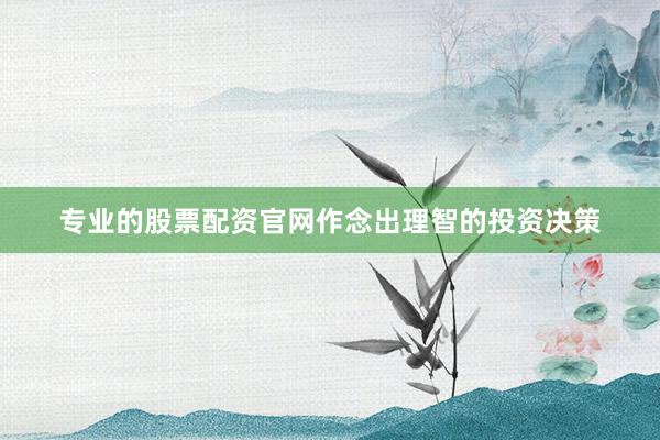 专业的股票配资官网作念出理智的投资决策