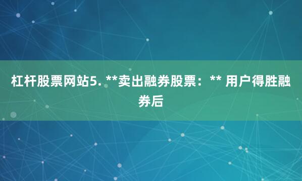 杠杆股票网站5. **卖出融券股票：** 用户得胜融券后