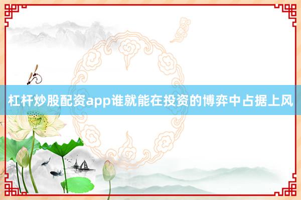 杠杆炒股配资app谁就能在投资的博弈中占据上风