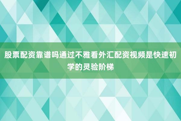 股票配资靠谱吗通过不雅看外汇配资视频是快速初学的灵验阶梯