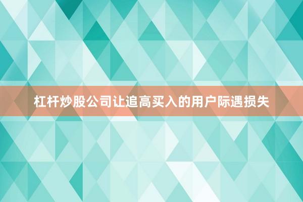 杠杆炒股公司让追高买入的用户际遇损失