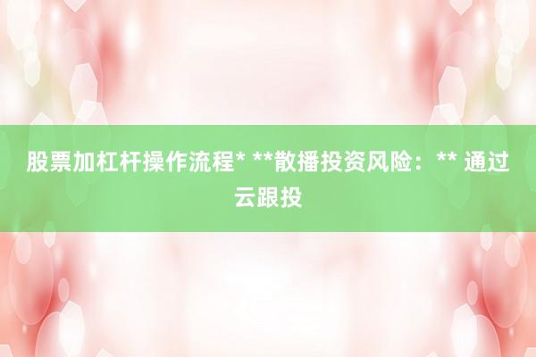 股票加杠杆操作流程* **散播投资风险：** 通过云跟投