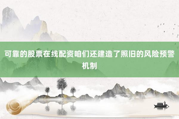 可靠的股票在线配资咱们还建造了照旧的风险预警机制
