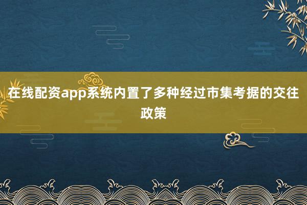 在线配资app系统内置了多种经过市集考据的交往政策