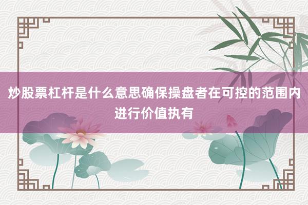 炒股票杠杆是什么意思确保操盘者在可控的范围内进行价值执有