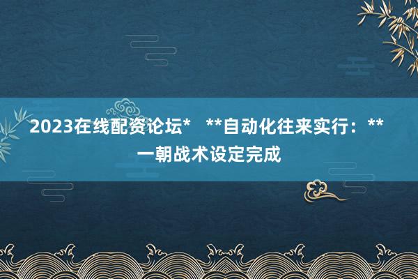 2023在线配资论坛*   **自动化往来实行：** 一朝战术设定完成