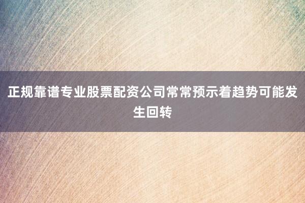 正规靠谱专业股票配资公司常常预示着趋势可能发生回转
