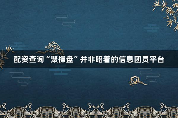 配资查询“聚操盘”并非昭着的信息团员平台
