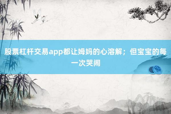 股票杠杆交易app都让姆妈的心溶解；但宝宝的每一次哭闹
