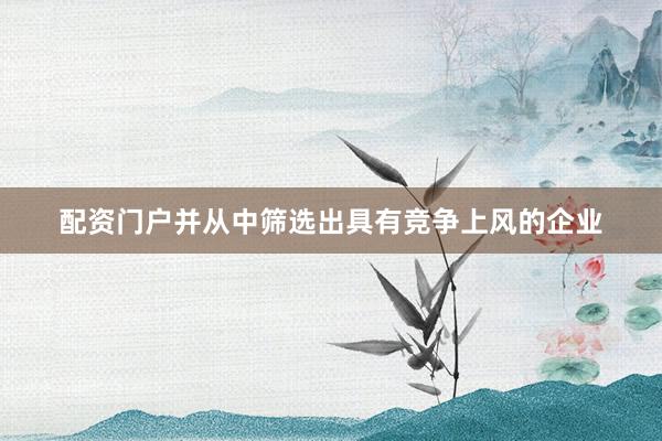 配资门户并从中筛选出具有竞争上风的企业