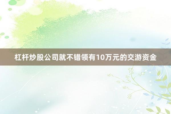 杠杆炒股公司就不错领有10万元的交游资金