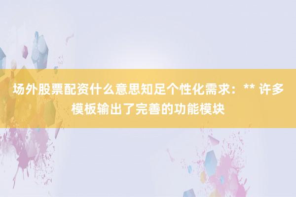 场外股票配资什么意思知足个性化需求：** 许多模板输出了完善的功能模块