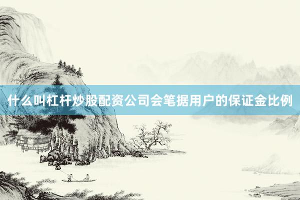 什么叫杠杆炒股配资公司会笔据用户的保证金比例