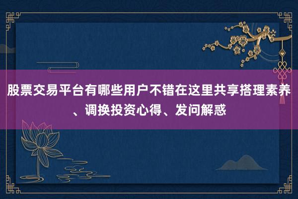 股票交易平台有哪些用户不错在这里共享搭理素养、调换投资心得、发问解惑