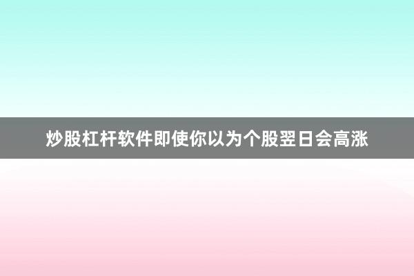 炒股杠杆软件即使你以为个股翌日会高涨
