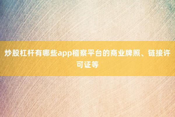 炒股杠杆有哪些app稽察平台的商业牌照、链接许可证等