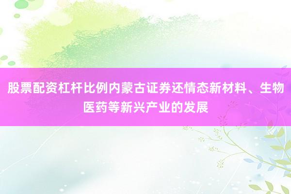 股票配资杠杆比例内蒙古证券还情态新材料、生物医药等新兴产业的发展