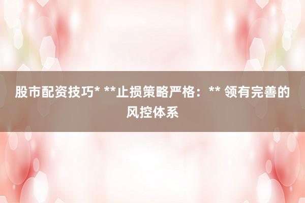 股市配资技巧* **止损策略严格：** 领有完善的风控体系