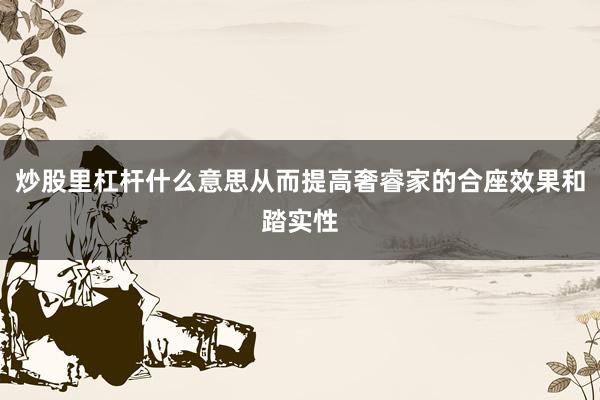 炒股里杠杆什么意思从而提高奢睿家的合座效果和踏实性