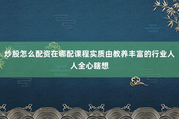 炒股怎么配资在哪配课程实质由教养丰富的行业人人全心瞎想