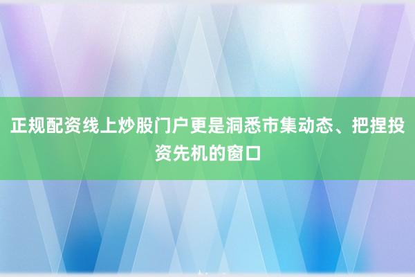 正规配资线上炒股门户更是洞悉市集动态、把捏投资先机的窗口