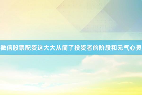 微信股票配资这大大从简了投资者的阶段和元气心灵