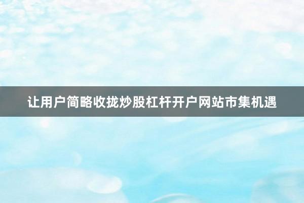 让用户简略收拢炒股杠杆开户网站市集机遇