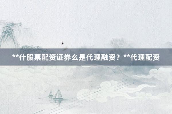 **什股票配资证券么是代理融资？**代理配资