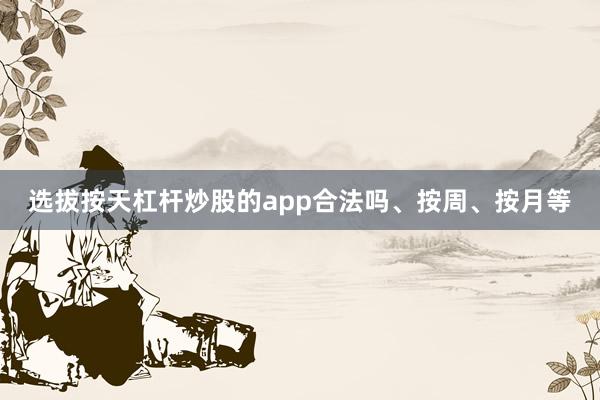 选拔按天杠杆炒股的app合法吗、按周、按月等
