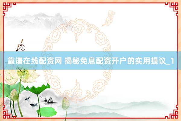 靠谱在线配资网 揭秘免息配资开户的实用提议_1
